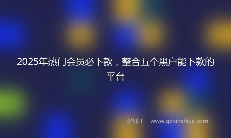 2025年热门会员必下款，整合五个黑户能下款的平台