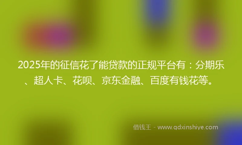 2025年的征信花了能贷款的正规平台有：分期乐、超人卡、花呗、京东金融、百度有钱花等。