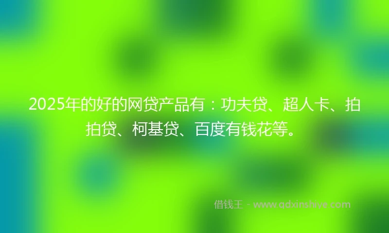 2025年的好的网贷产品有：功夫贷、超人卡、拍拍贷、柯基贷、百度有钱花等。
