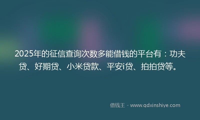 2025年的征信查询次数多能借钱的平台有：功夫贷、好期贷、小米贷款、平安i贷、拍拍贷等。