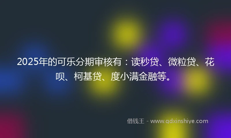 2025年的可乐分期审核有：读秒贷、微粒贷、花呗、柯基贷、度小满金融等。