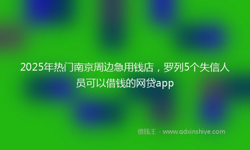 2025年热门南京周边急用钱店，罗列5个失信人员可以借钱的网贷app