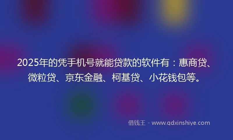 2025年的凭手机号就能贷款的软件有：惠商贷、微粒贷、京东金融、柯基贷、小花钱包等。