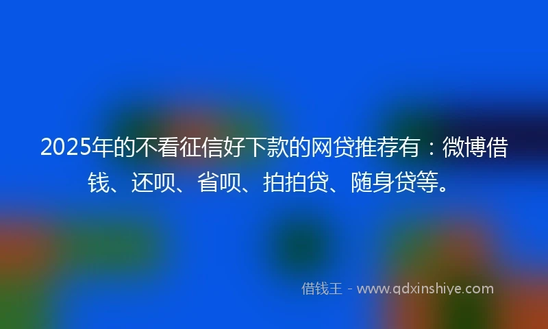 2025年的不看征信好下款的网贷推荐有：微博借钱、还呗、省呗、拍拍贷、随身贷等。