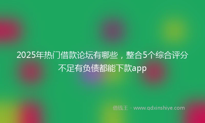 2025年热门借款论坛有哪些，整合5个综合评分不足有负债都能下款app