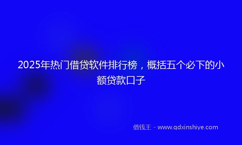 2025年热门借贷软件排行榜，概括五个必下的小额贷款口子