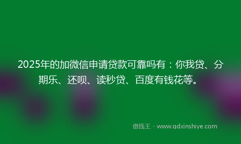 2025年的加微信申请贷款可靠吗有：你我贷、分期乐、还呗、读秒贷、百度有钱花等。