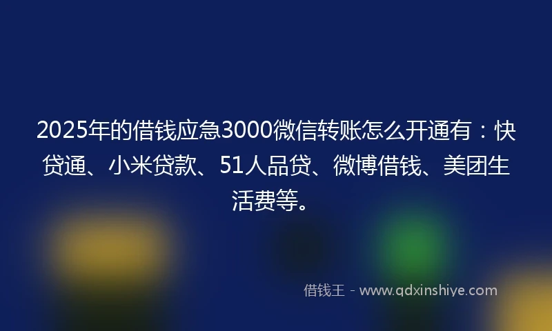2025年的借钱应急3000微信转账怎么开通有：快贷通、小米贷款、51人品贷、微博借钱、美团生活费等。