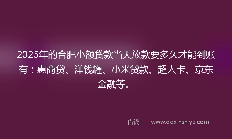 2025年的合肥小额贷款当天放款要多久才能到账有：惠商贷、洋钱罐、小米贷款、超人卡、京东金融等。