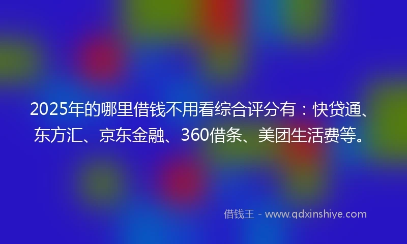 2025年的哪里借钱不用看综合评分有：快贷通、东方汇、京东金融、360借条、美团生活费等。