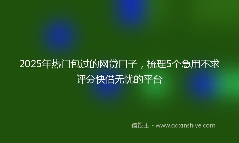 2025年热门包过的网贷口子，梳理5个急用不求评分快借无忧的平台