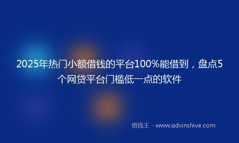 2025年热门小额借钱的平台100%能借到，盘点5个网贷平台门槛低一点的软件