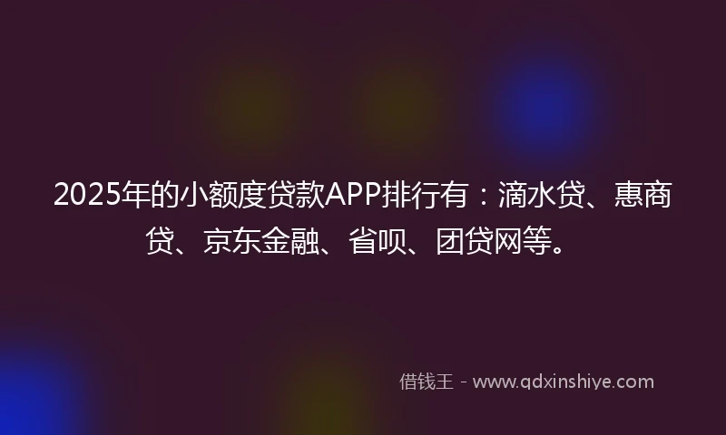2025年的小额度贷款APP排行有：滴水贷、惠商贷、京东金融、省呗、团贷网等。
