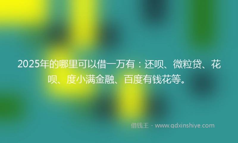 2025年的哪里可以借一万有：还呗、微粒贷、花呗、度小满金融、百度有钱花等。