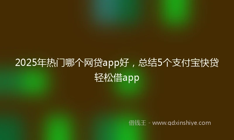 2025年热门哪个网贷app好，总结5个支付宝快贷轻松借app