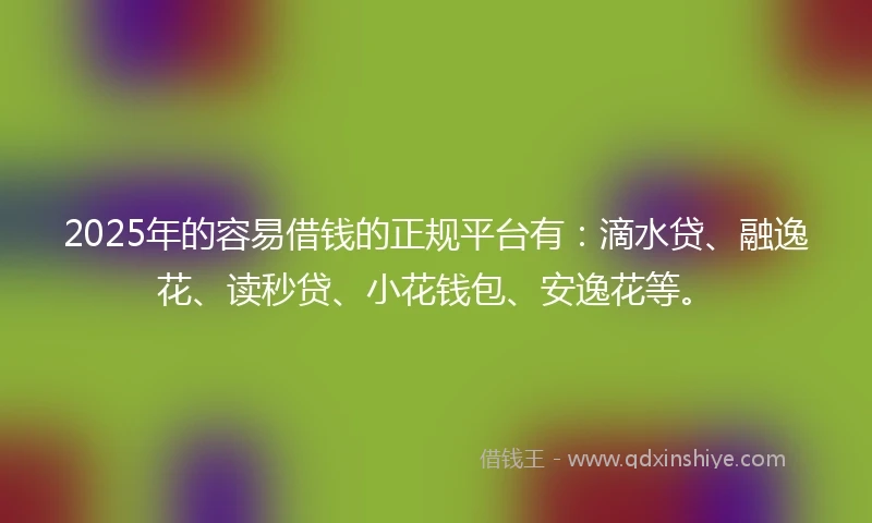 2025年的容易借钱的正规平台有：滴水贷、融逸花、读秒贷、小花钱包、安逸花等。