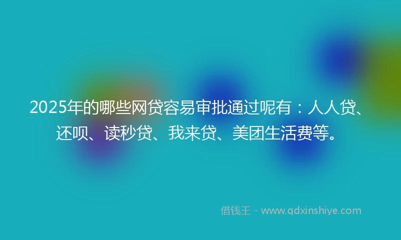 2025年的哪些网贷容易审批通过呢有：人人贷、还呗、读秒贷、我来贷、美团生活费等。