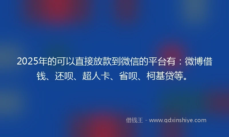 2025年的可以直接放款到微信的平台有：微博借钱、还呗、超人卡、省呗、柯基贷等。