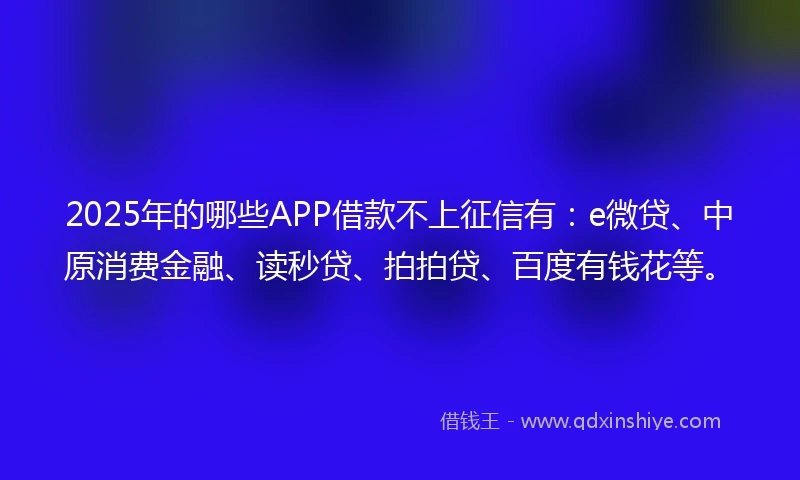 2025年的哪些APP借款不上征信有：e微贷、中原消费金融、读秒贷、拍拍贷、百度有钱花等。