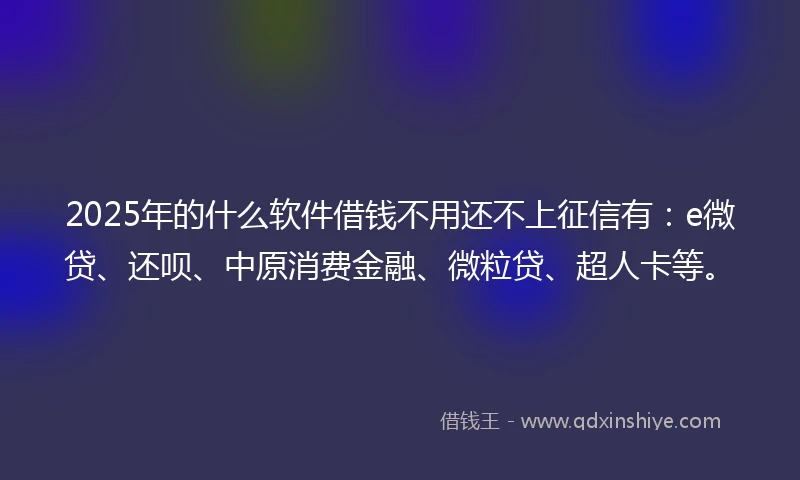 2025年的什么软件借钱不用还不上征信有：e微贷、还呗、中原消费金融、微粒贷、超人卡等。