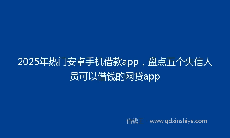 2025年热门安卓手机借款app，盘点五个失信人员可以借钱的网贷app