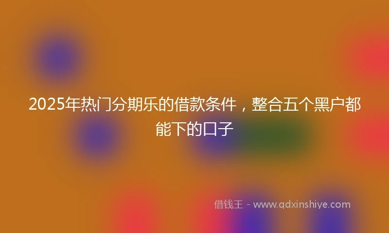 2025年热门分期乐的借款条件,整合五个黑户都能下的口子