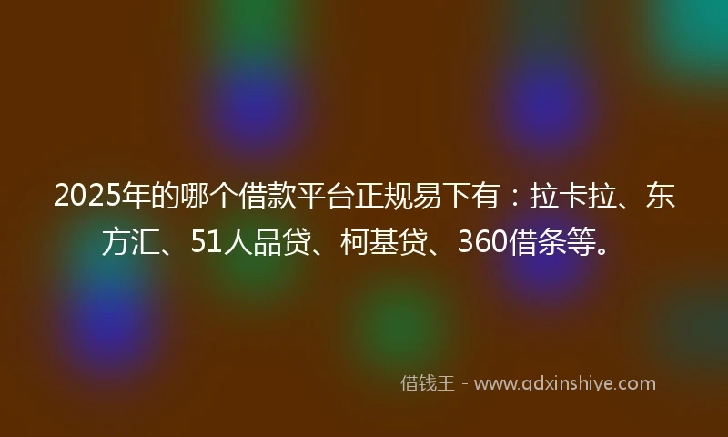 2025年的哪个借款平台正规易下有：拉卡拉、东方汇、51人品贷、柯基贷、360借条等。