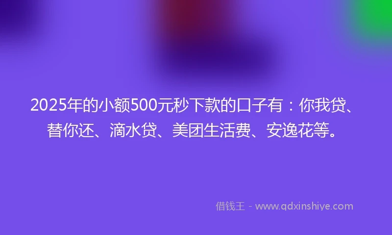 2025年的小额500元秒下款的口子有：你我贷、替你还、滴水贷、美团生活费、安逸花等。