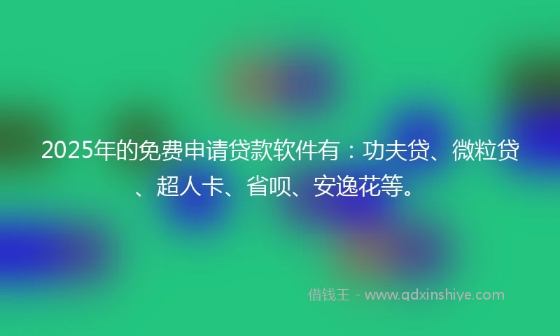 2025年的免费申请贷款软件有：功夫贷、微粒贷、超人卡、省呗、安逸花等。