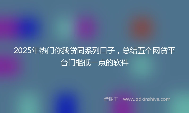 2025年热门你我贷同系列口子，总结五个网贷平台门槛低一点的软件