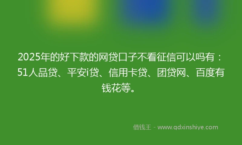 2025年的好下款的网贷口子不看征信可以吗有：51人品贷、平安i贷、信用卡贷、团贷网、百度有钱花等。