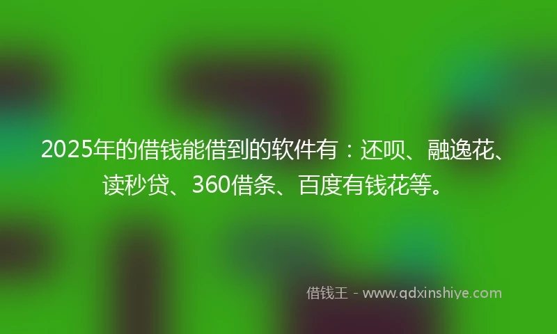 2025年的借钱能借到的软件有：还呗、融逸花、读秒贷、360借条、百度有钱花等。