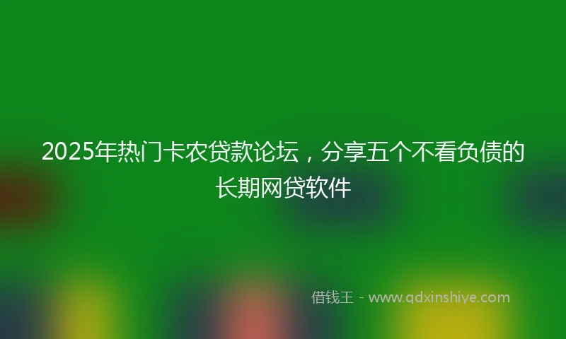 2025年热门卡农贷款论坛，分享五个不看负债的长期网贷软件