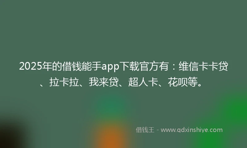 2025年的借钱能手app下载官方有：维信卡卡贷、拉卡拉、我来贷、超人卡、花呗等。