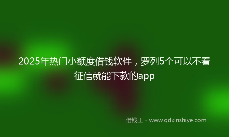 2025年热门小额度借钱软件，罗列5个可以不看征信就能下款的app