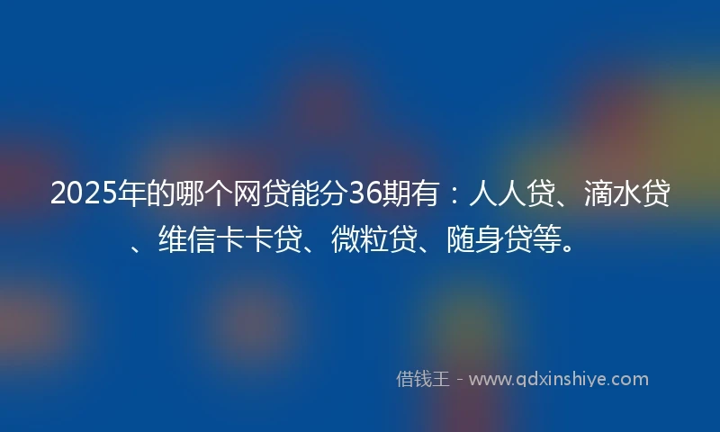 2025年的哪个网贷能分36期有：人人贷、滴水贷、维信卡卡贷、微粒贷、随身贷等。