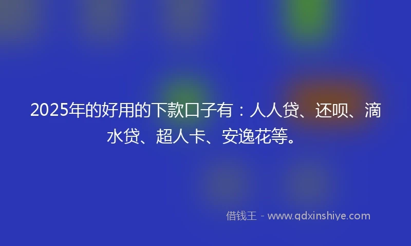 2025年的好用的下款口子有：人人贷、还呗、滴水贷、超人卡、安逸花等。