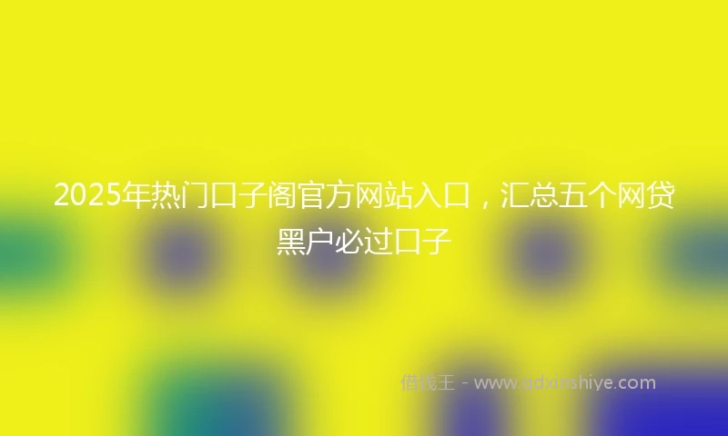 2025年热门口子阁官方网站入口，汇总五个网贷黑户必过口子