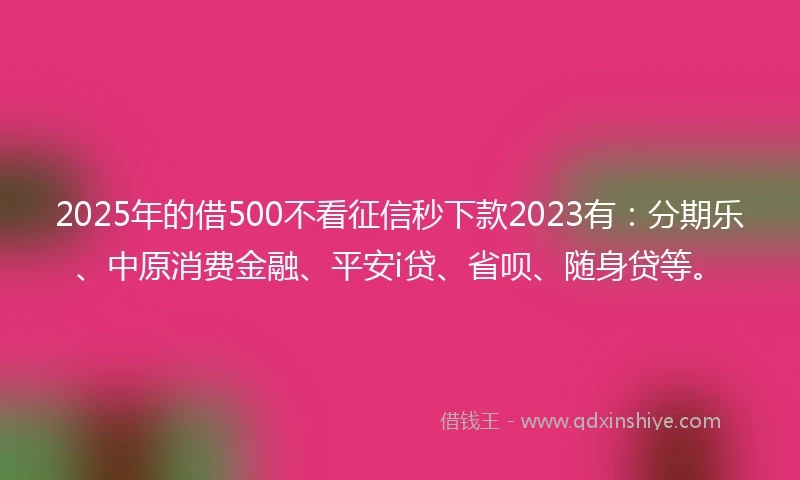 2025年的借500不看征信秒下款2023有：分期乐、中原消费金融、平安i贷、省呗、随身贷等。