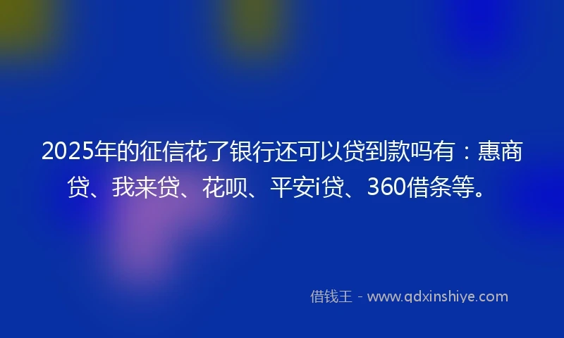 2025年的征信花了银行还可以贷到款吗有：惠商贷、我来贷、花呗、平安i贷、360借条等。
