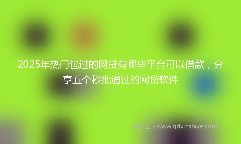 2025年热门包过的网贷有哪些平台可以借款，分享五个秒批通过的网贷软件
