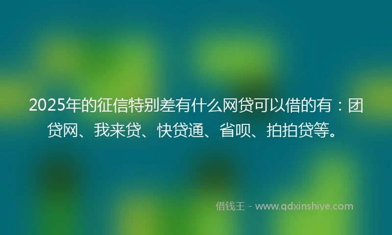 2025年的征信特别差有什么网贷可以借的有：团贷网、我来贷、快贷通、省呗、拍拍贷等。