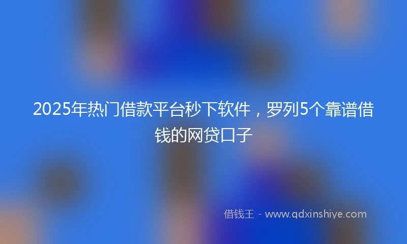 2025年热门借款平台秒下软件，罗列5个靠谱借钱的网贷口子