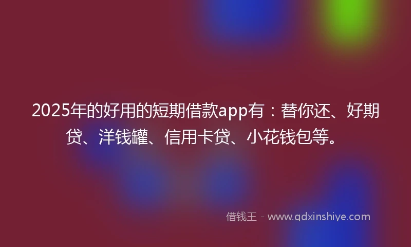2025年的好用的短期借款app有：替你还、好期贷、洋钱罐、信用卡贷、小花钱包等。