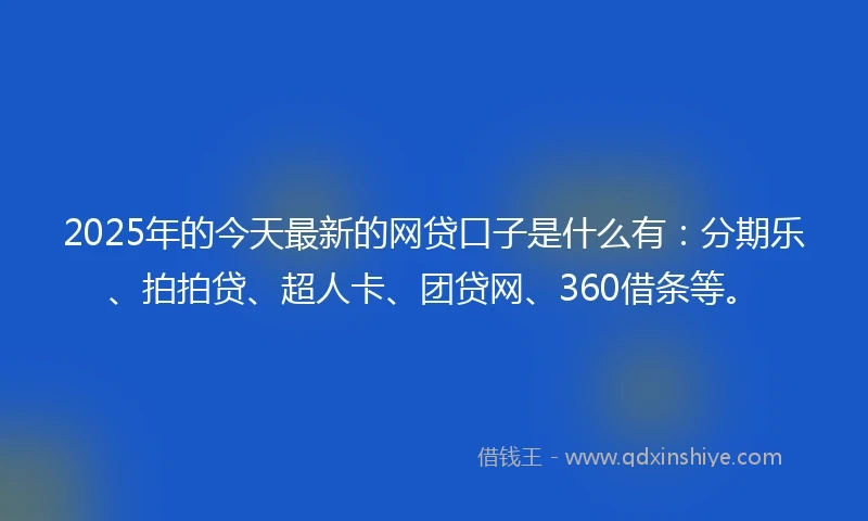 2025年的今天最新的网贷口子是什么有：分期乐、拍拍贷、超人卡、团贷网、360借条等。