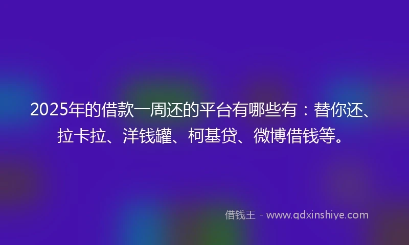 2025年的借款一周还的平台有哪些有：替你还、拉卡拉、洋钱罐、柯基贷、微博借钱等。