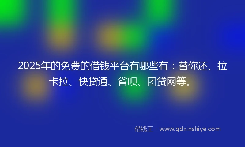 2025年的免费的借钱平台有哪些有：替你还、拉卡拉、快贷通、省呗、团贷网等。