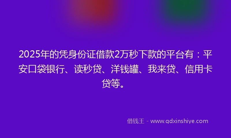 2025年的凭身份证借款2万秒下款的平台有：平安口袋银行、读秒贷、洋钱罐、我来贷、信用卡贷等。