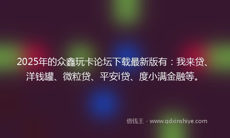 2025年的众鑫玩卡论坛下载最新版有：我来贷、洋钱罐、微粒贷、平安i贷、度小满金融等。