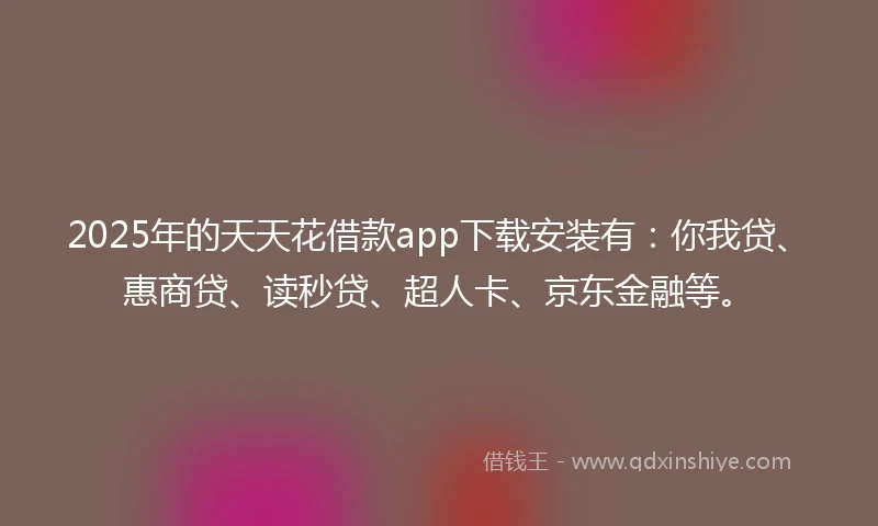 2025年的天天花借款app下载安装有：你我贷、惠商贷、读秒贷、超人卡、京东金融等。